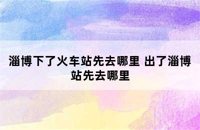 淄博下了火车站先去哪里 出了淄博站先去哪里